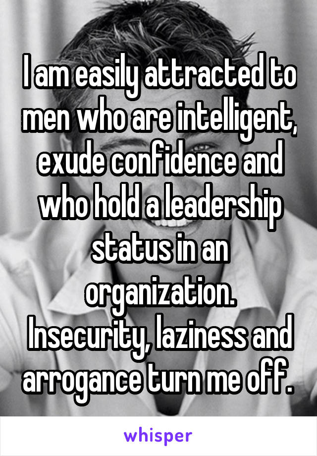 I am easily attracted to men who are intelligent, exude confidence and who hold a leadership status in an organization. Insecurity, laziness and arrogance turn me off. 