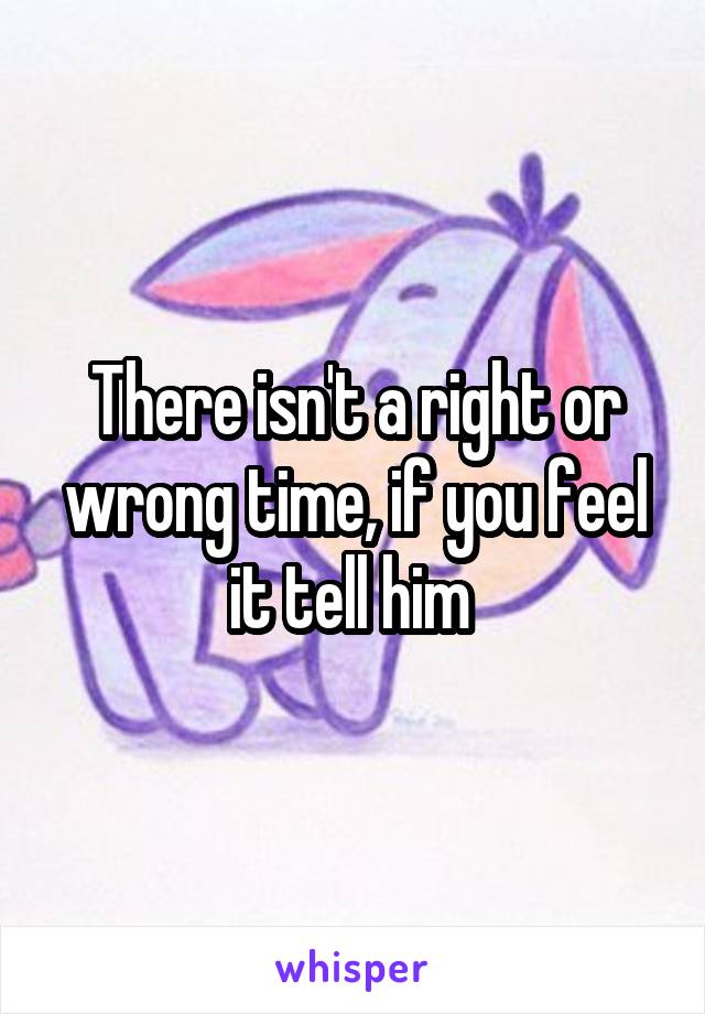 There isn't a right or wrong time, if you feel it tell him 