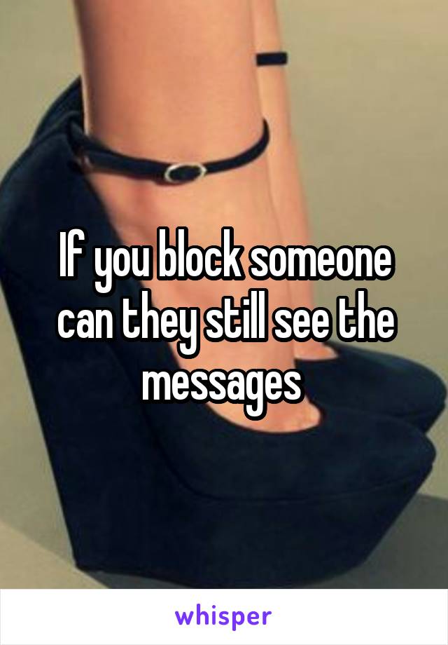 If you block someone can they still see the messages 