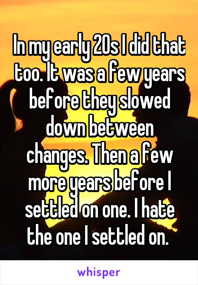 In my early 20s I did that too. It was a few years before they slowed down between changes. Then a few more years before I settled on one. I hate the one I settled on. 