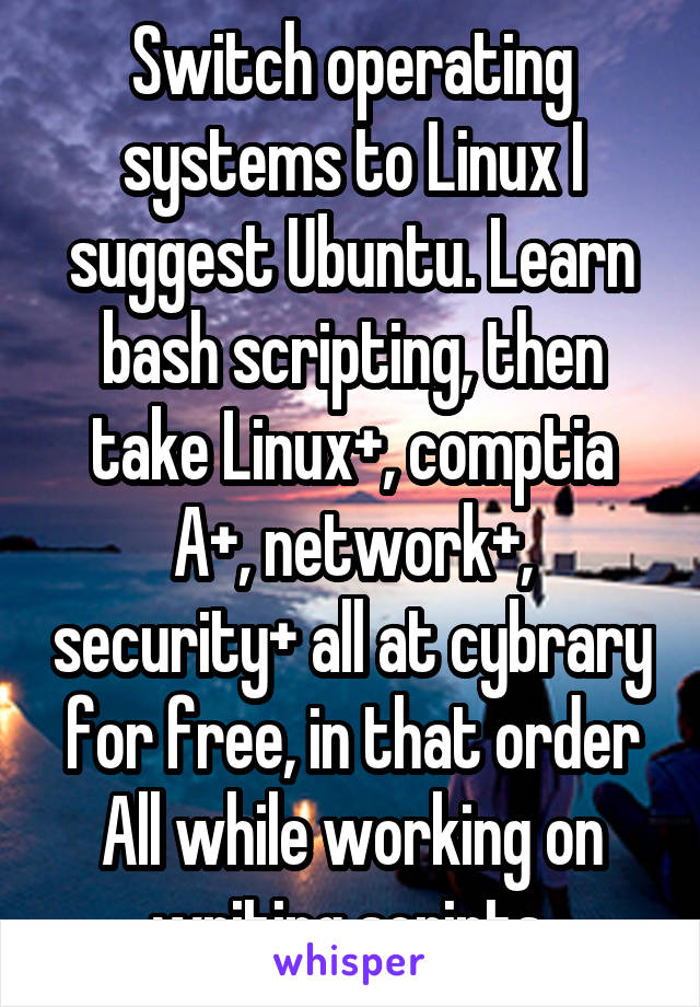 Switch operating systems to Linux I suggest Ubuntu. Learn bash scripting, then take Linux+, comptia A+, network+, security+ all at cybrary for free, in that order All while working on writing scripts.