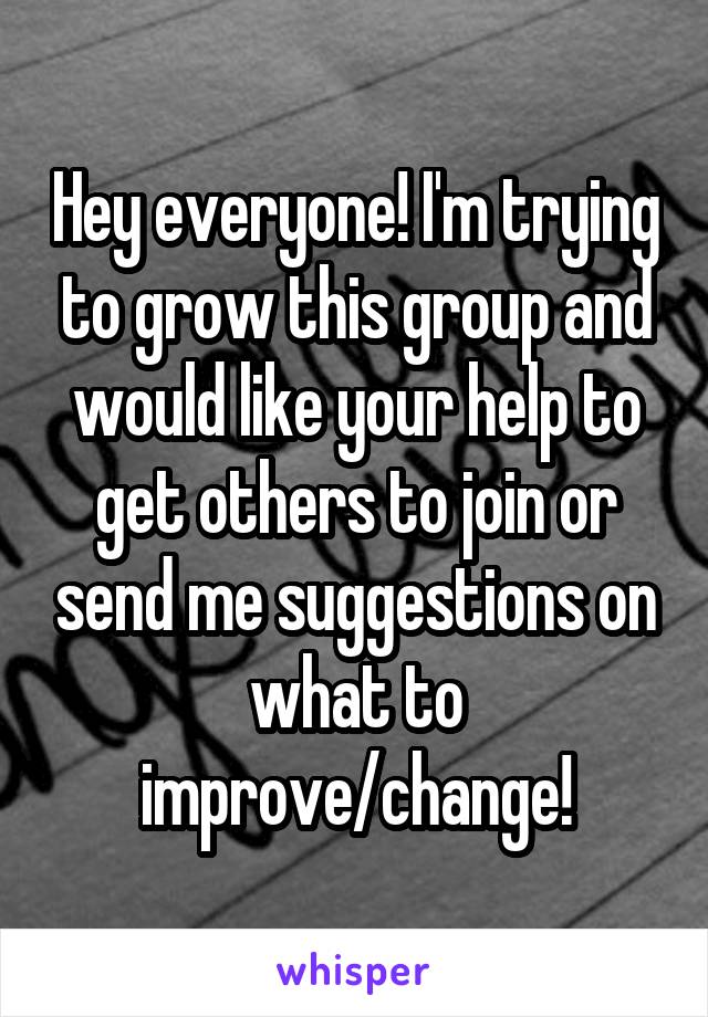 Hey everyone! I'm trying to grow this group and would like your help to get others to join or send me suggestions on what to improve/change!