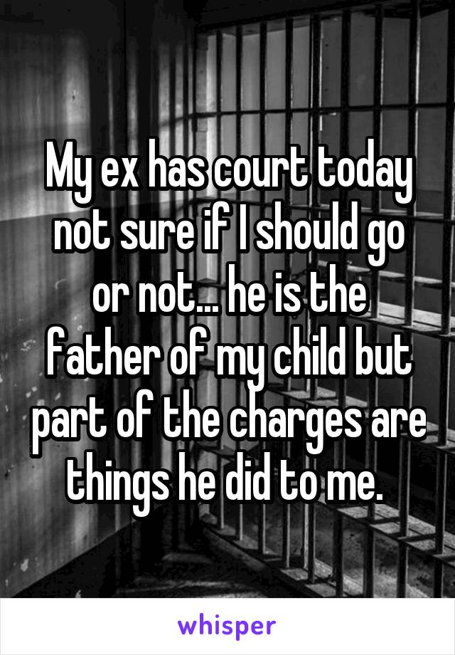 My ex has court today not sure if I should go or not... he is the father of my child but part of the charges are things he did to me. 