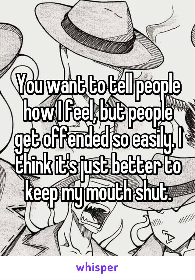 You want to tell people how I feel, but people get offended so easily. I think it's just better to keep my mouth shut.