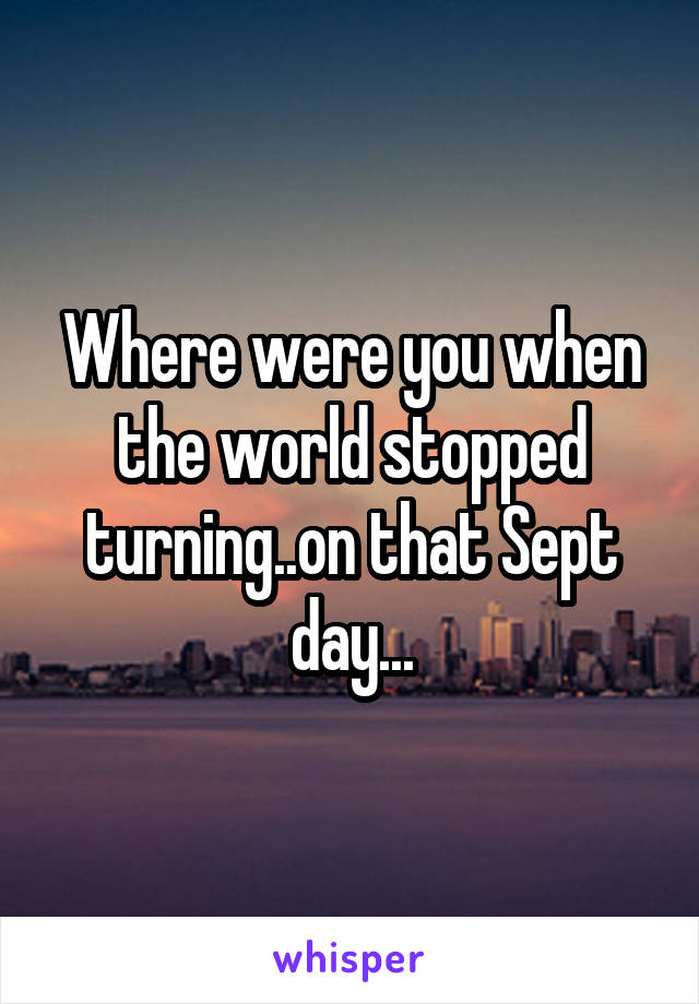 Where were you when the world stopped turning..on that Sept day...