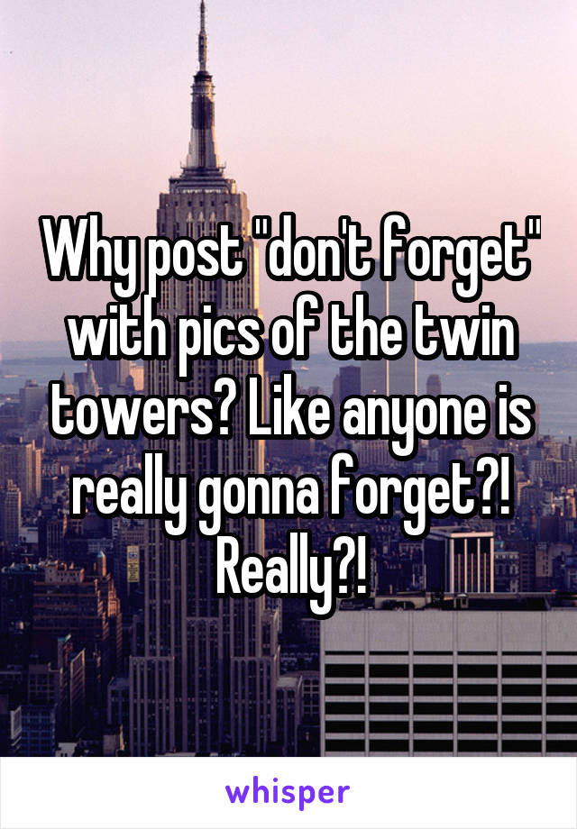 Why post "don't forget" with pics of the twin towers? Like anyone is really gonna forget?! Really?!