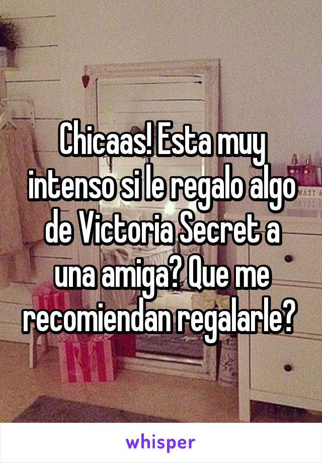 Chicaas! Esta muy intenso si le regalo algo de Victoria Secret a una amiga? Que me recomiendan regalarle? 