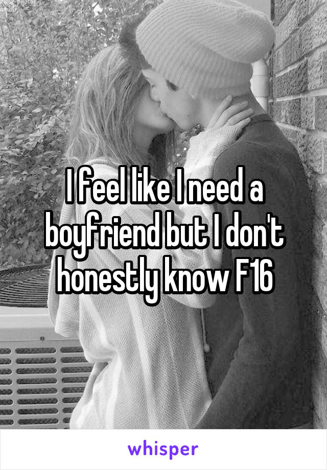 I feel like I need a boyfriend but I don't honestly know F16