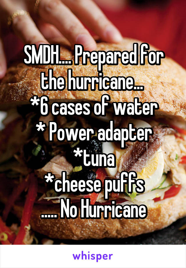 SMDH.... Prepared for the hurricane... 
*6 cases of water
* Power adapter
*tuna
*cheese puffs
..... No Hurricane