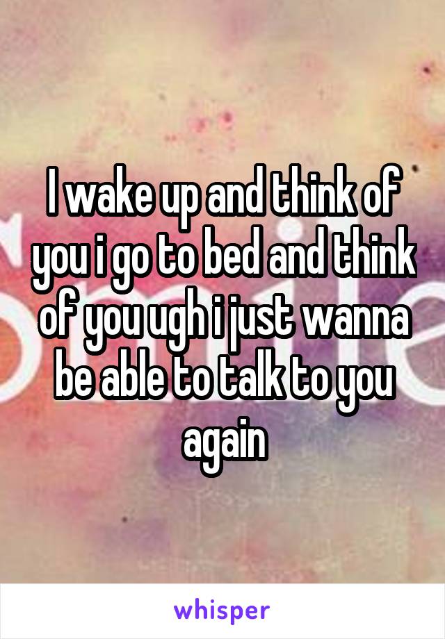 I wake up and think of you i go to bed and think of you ugh i just wanna be able to talk to you again