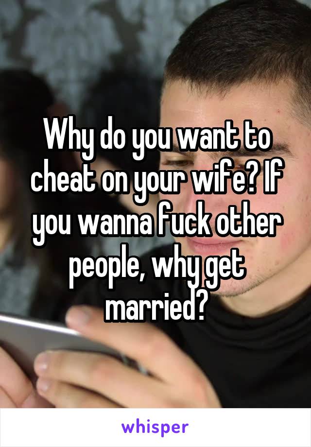 Why do you want to cheat on your wife? If you wanna fuck other people, why get married?