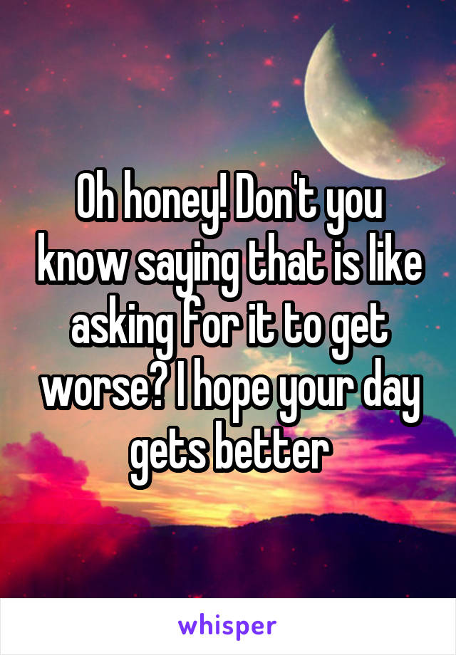 Oh honey! Don't you know saying that is like asking for it to get worse? I hope your day gets better