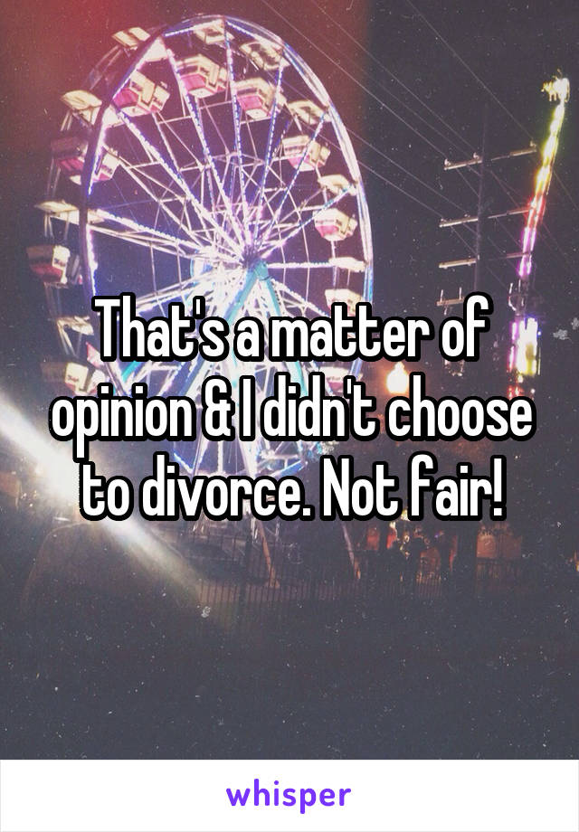 That's a matter of opinion & I didn't choose to divorce. Not fair!