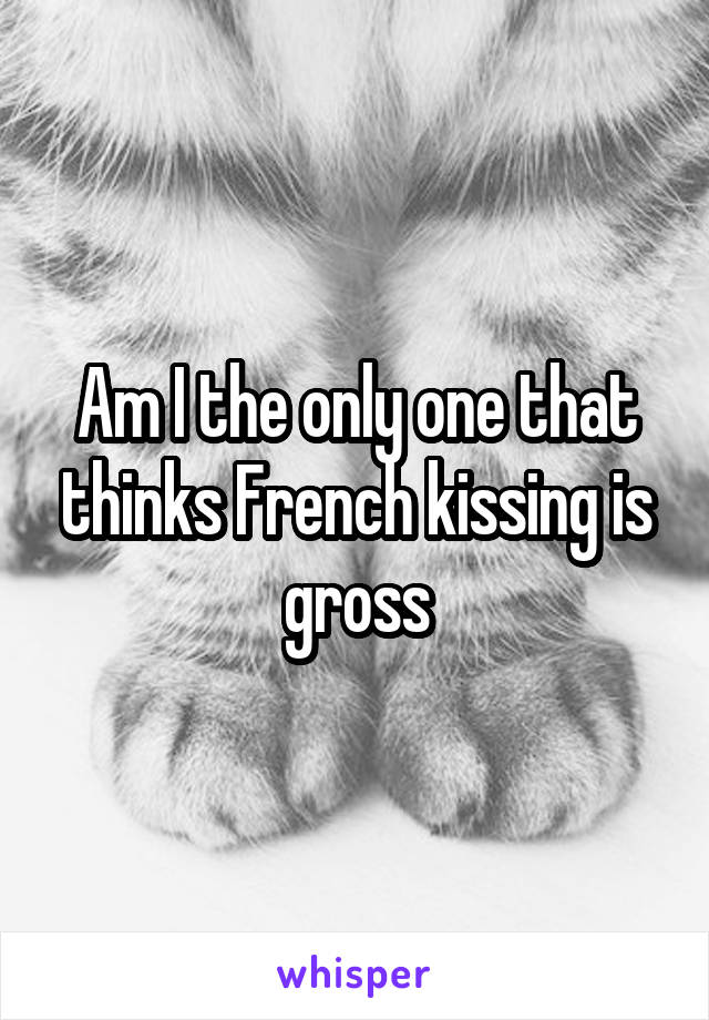 Am I the only one that thinks French kissing is gross