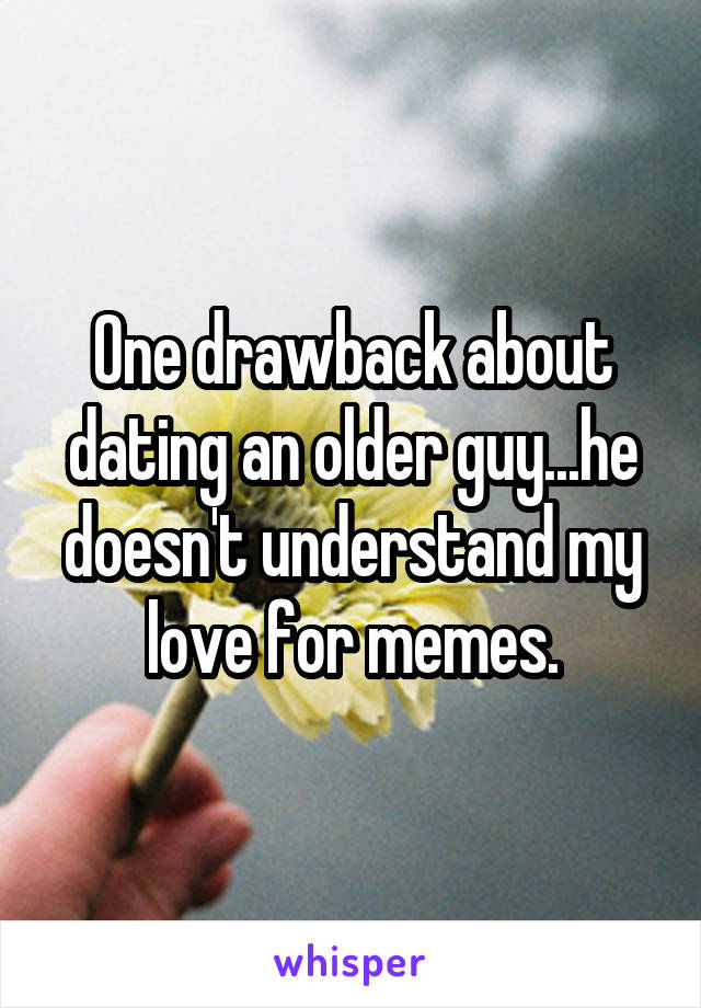 One drawback about dating an older guy...he doesn't understand my love for memes.