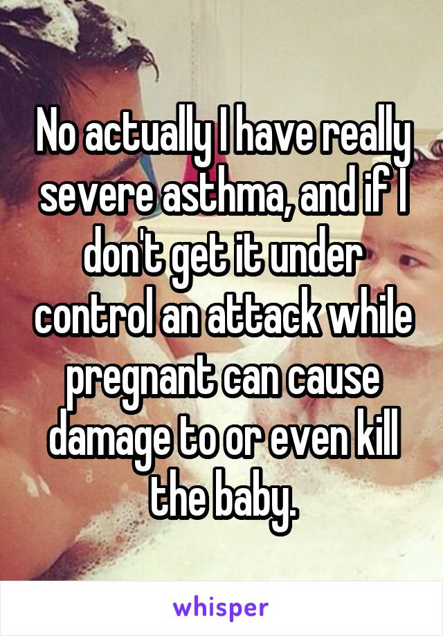 No actually I have really severe asthma, and if I don't get it under control an attack while pregnant can cause damage to or even kill the baby.