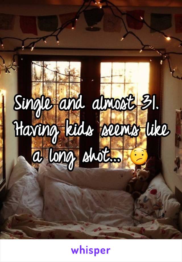 Single and almost 31. 
Having kids seems like a long shot... 😕