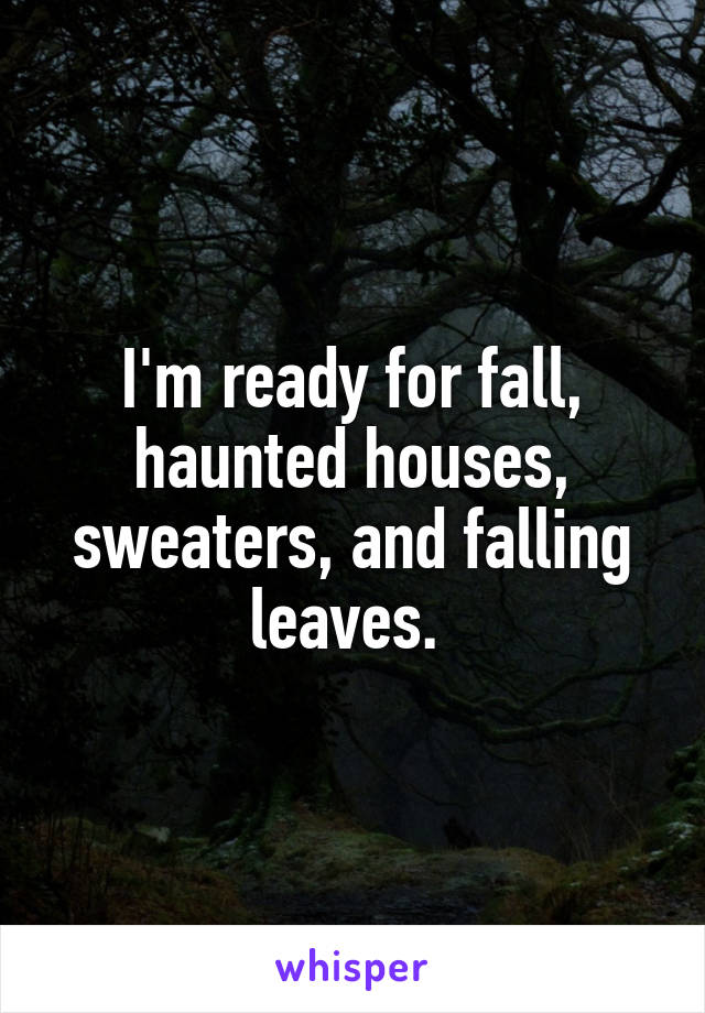 I'm ready for fall, haunted houses, sweaters, and falling leaves. 