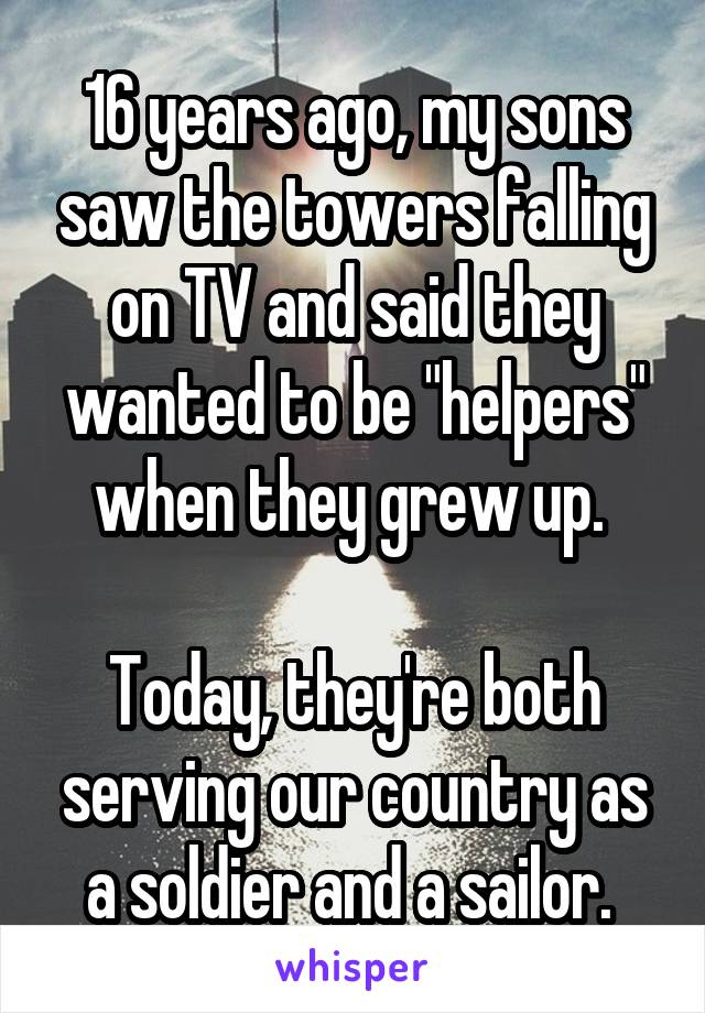 16 years ago, my sons saw the towers falling on TV and said they wanted to be "helpers" when they grew up. 

Today, they're both serving our country as a soldier and a sailor. 