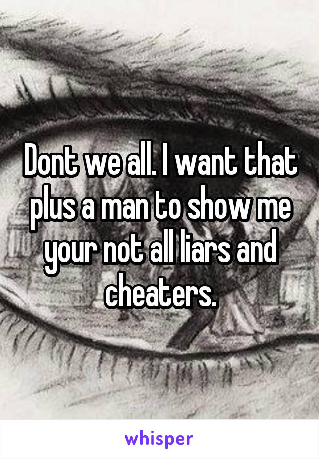 Dont we all. I want that plus a man to show me your not all liars and cheaters.