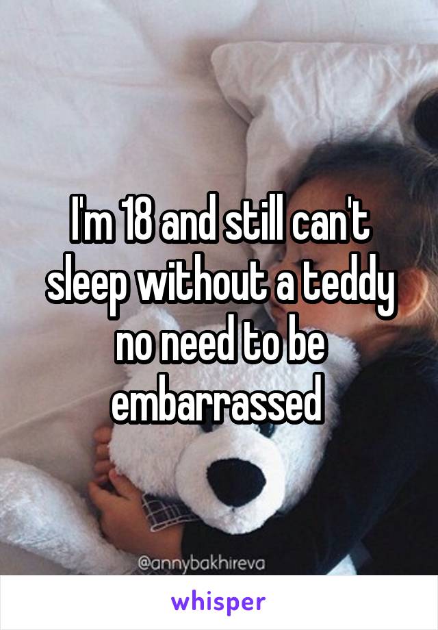 I'm 18 and still can't sleep without a teddy no need to be embarrassed 