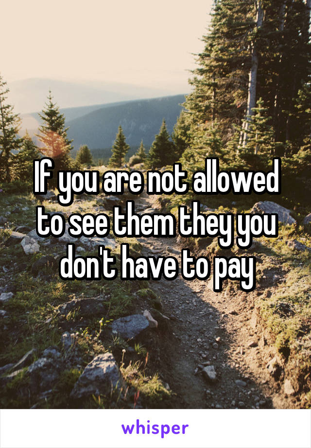 If you are not allowed to see them they you don't have to pay