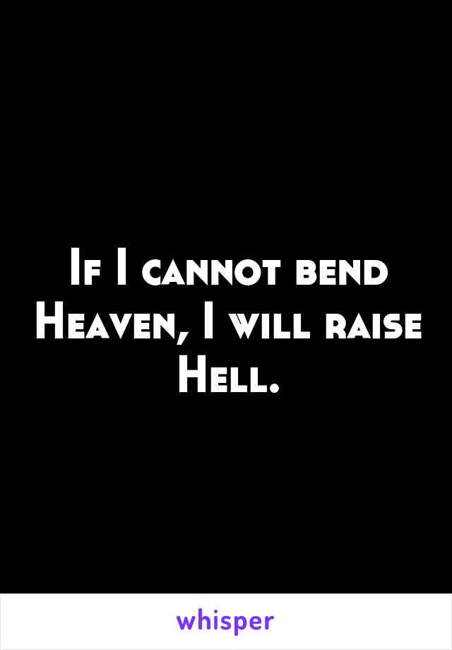 If I cannot bend Heaven, I will raise Hell.