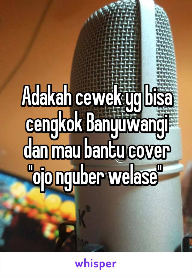 Adakah cewek yg bisa cengkok Banyuwangi dan mau bantu cover "ojo nguber welase" 