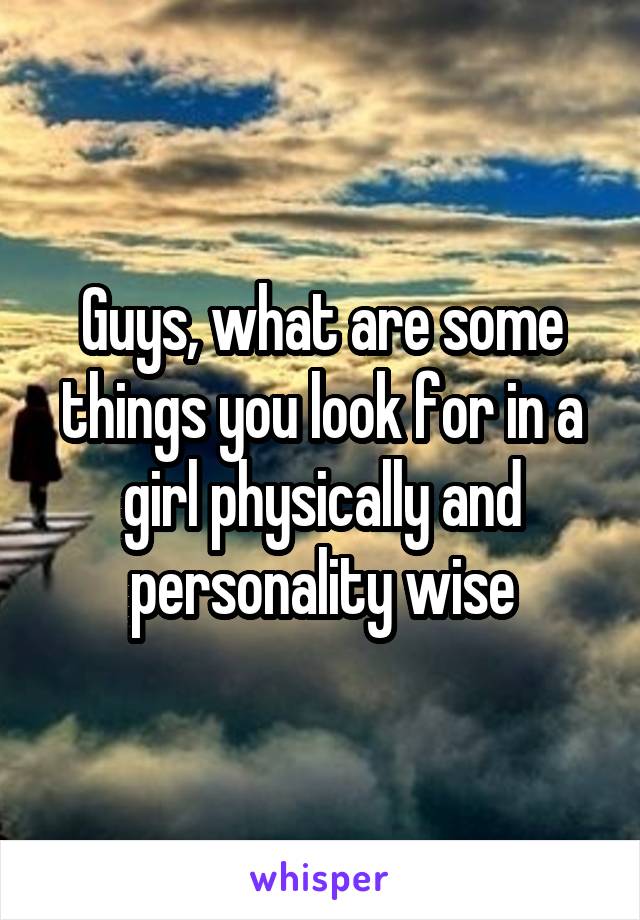 Guys, what are some things you look for in a girl physically and personality wise