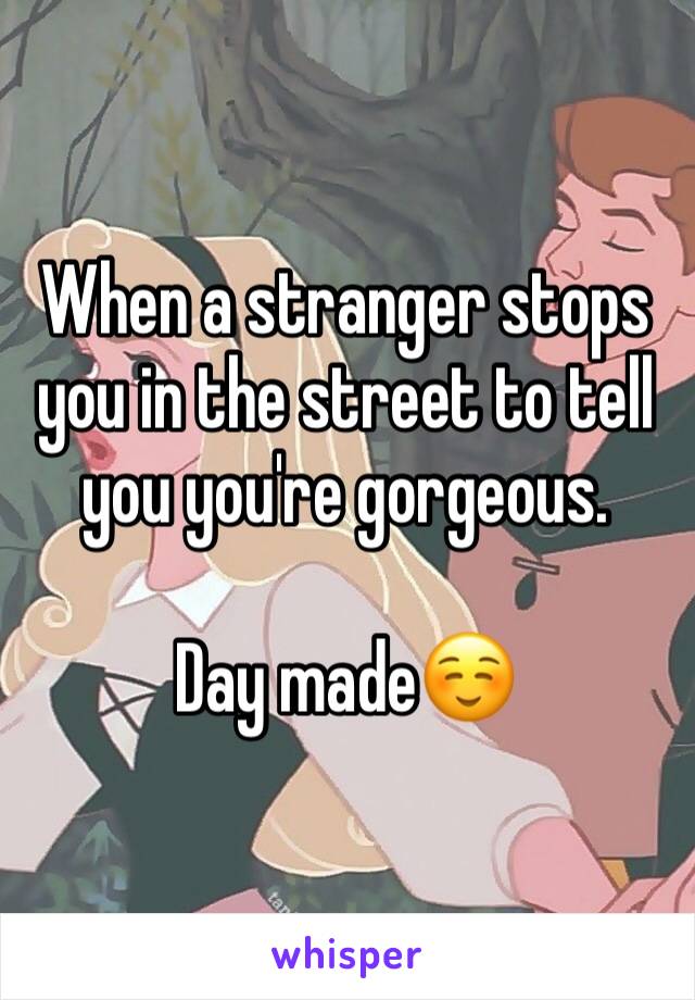 When a stranger stops you in the street to tell you you're gorgeous.

Day made☺️