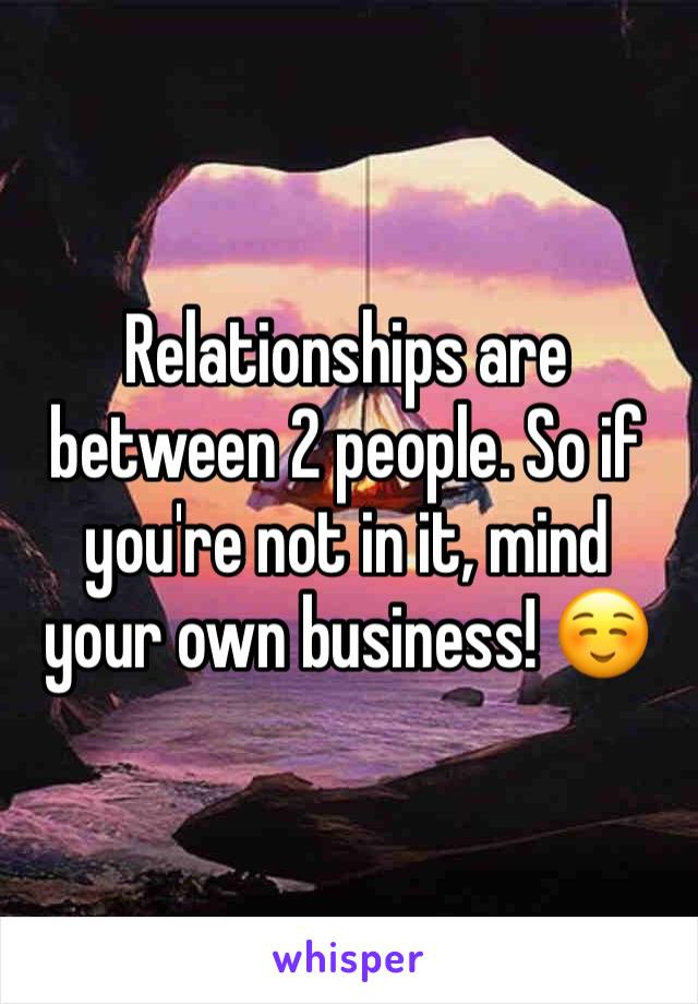 Relationships are between 2 people. So if you're not in it, mind your own business! ☺️