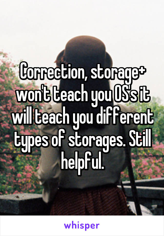 Correction, storage+ won't teach you OS's it will teach you different types of storages. Still helpful.