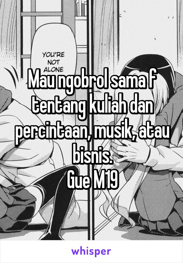 Mau ngobrol sama f tentang kuliah dan percintaan, musik, atau bisnis.
Gue M19