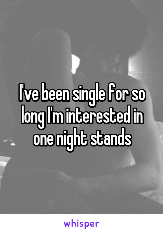 I've been single for so long I'm interested in one night stands