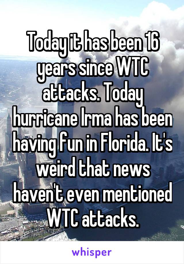 Today it has been 16 years since WTC attacks. Today hurricane Irma has been having fun in Florida. It's weird that news haven't even mentioned WTC attacks.