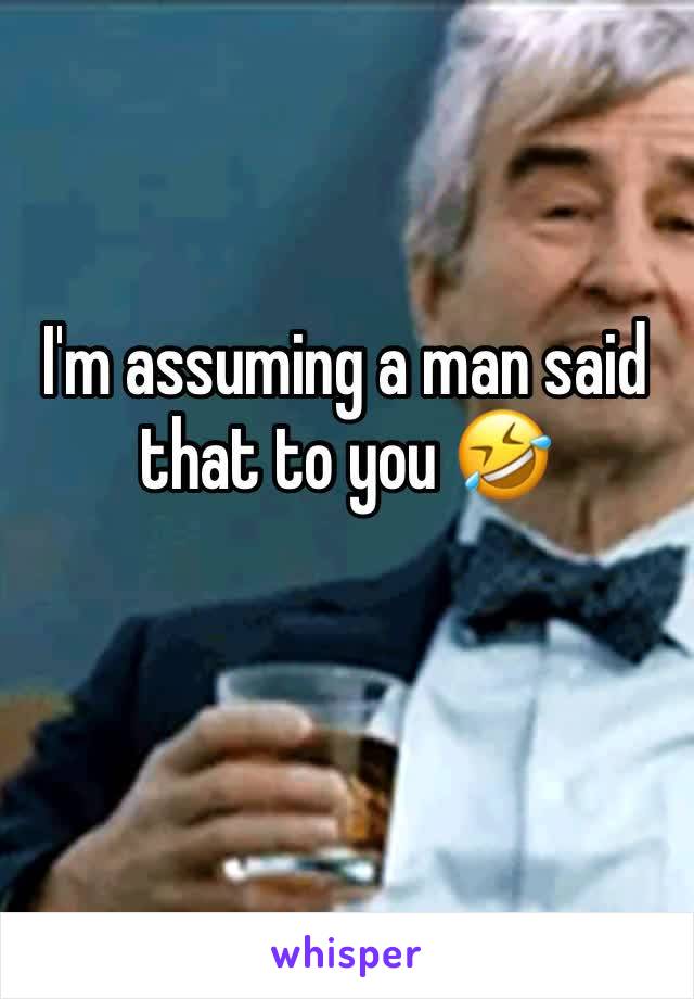 I'm assuming a man said that to you 🤣