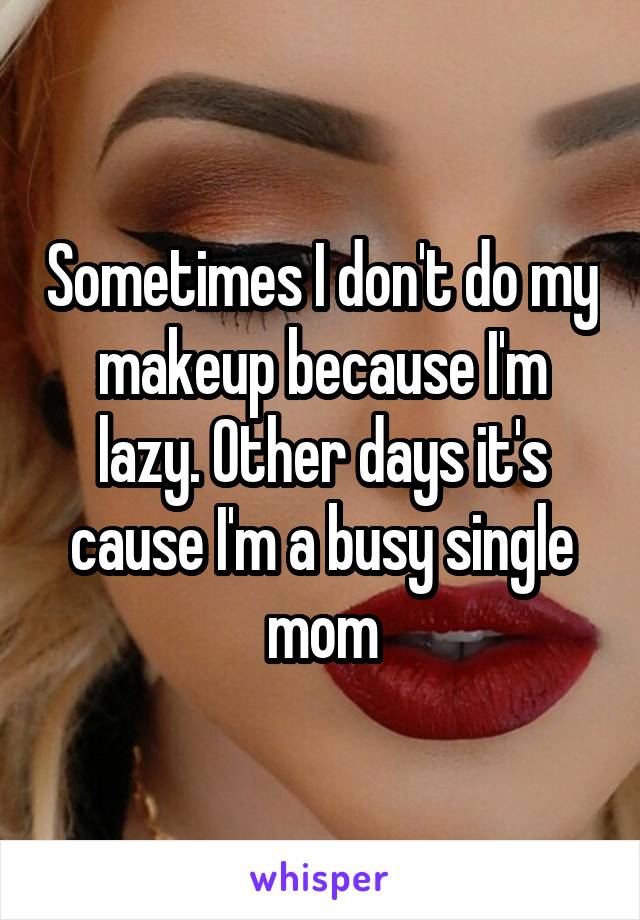 Sometimes I don't do my makeup because I'm lazy. Other days it's cause I'm a busy single mom