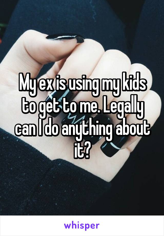 My ex is using my kids to get to me. Legally can I do anything about it?