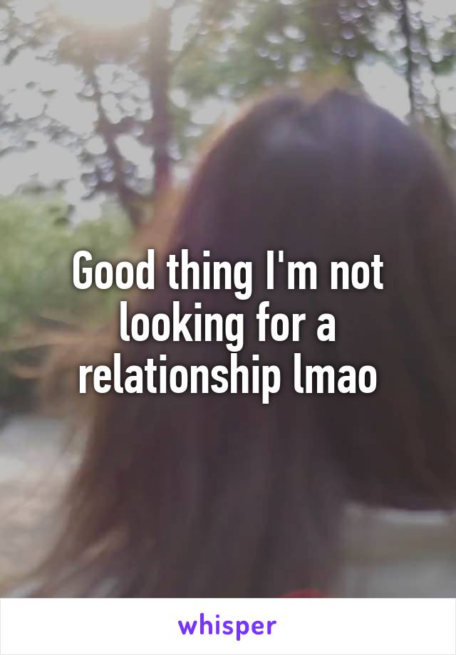 Good thing I'm not looking for a relationship lmao