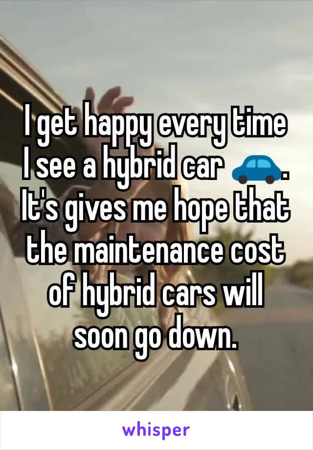 I get happy every time I see a hybrid car 🚗.  It's gives me hope that the maintenance cost of hybrid cars will soon go down.