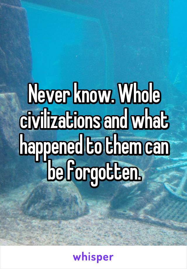 Never know. Whole civilizations and what happened to them can be forgotten.