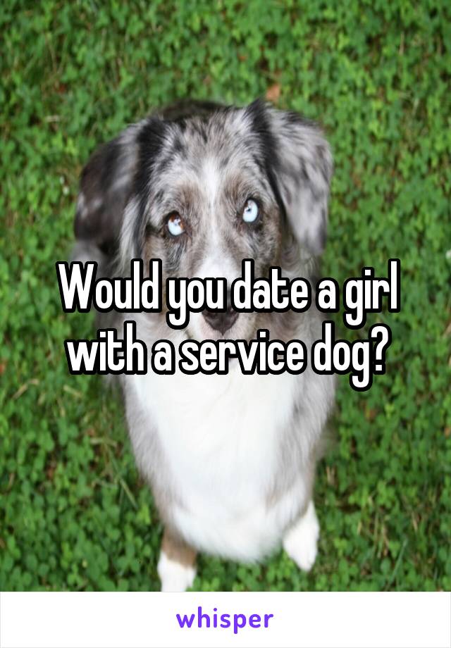 Would you date a girl with a service dog?