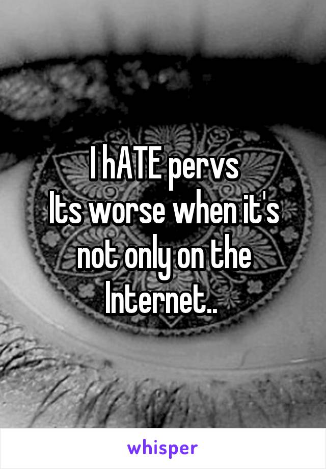 I hATE pervs
Its worse when it's not only on the Internet.. 