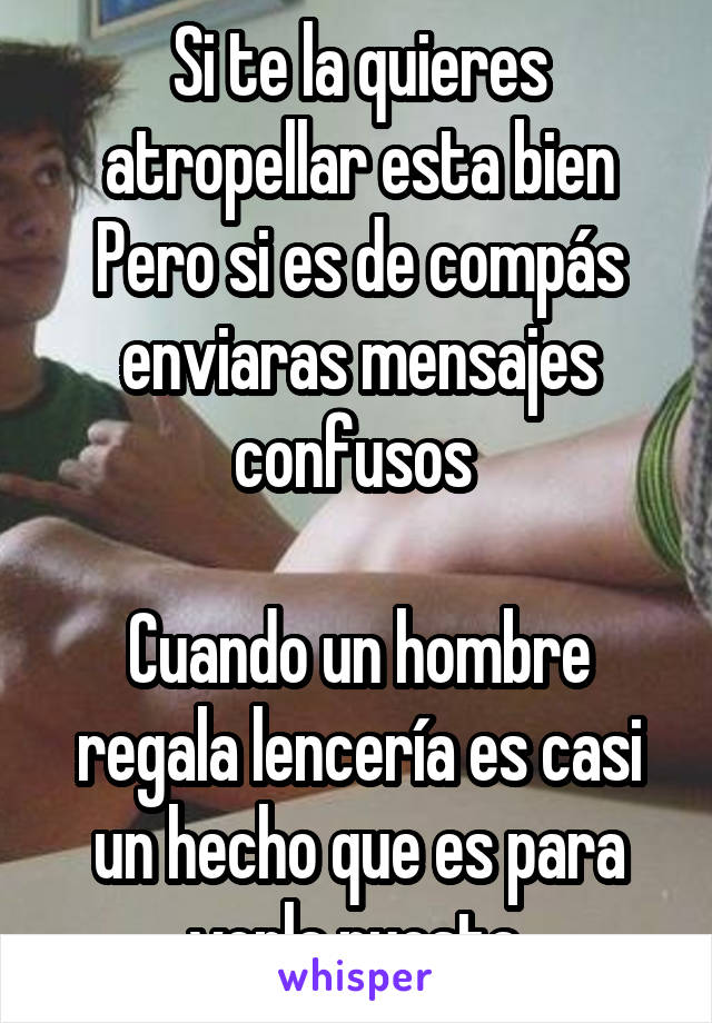 Si te la quieres atropellar esta bien
Pero si es de compás enviaras mensajes confusos 

Cuando un hombre regala lencería es casi un hecho que es para verla puesta 