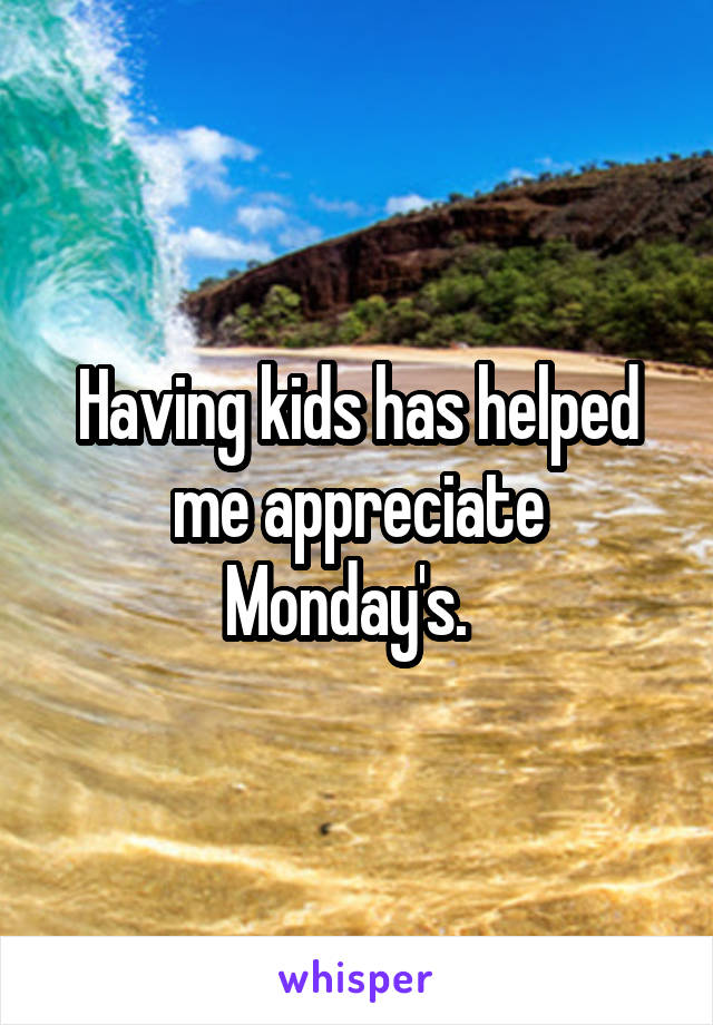 Having kids has helped me appreciate Monday's.  