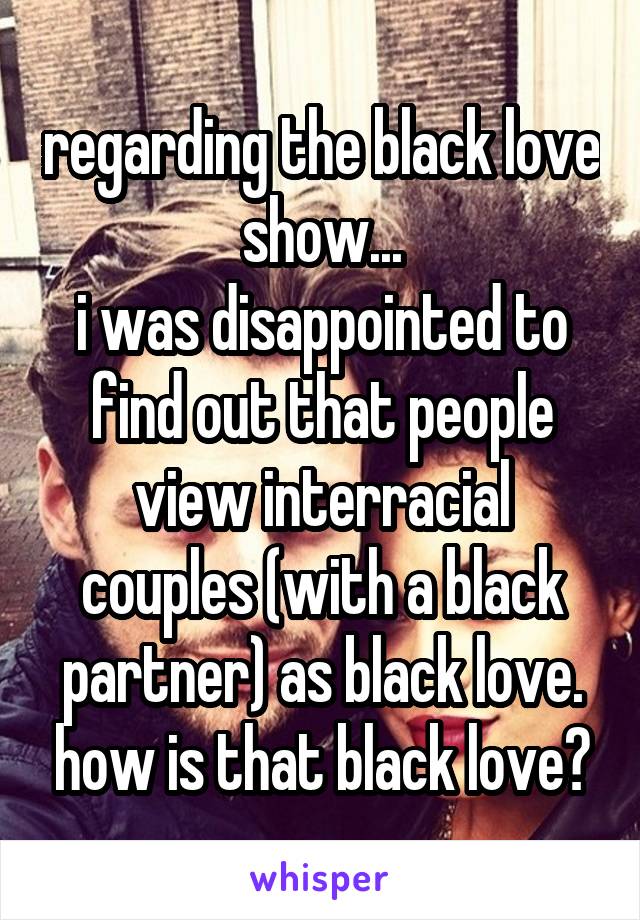 regarding the black love show...
i was disappointed to find out that people view interracial couples (with a black partner) as black love. how is that black love?