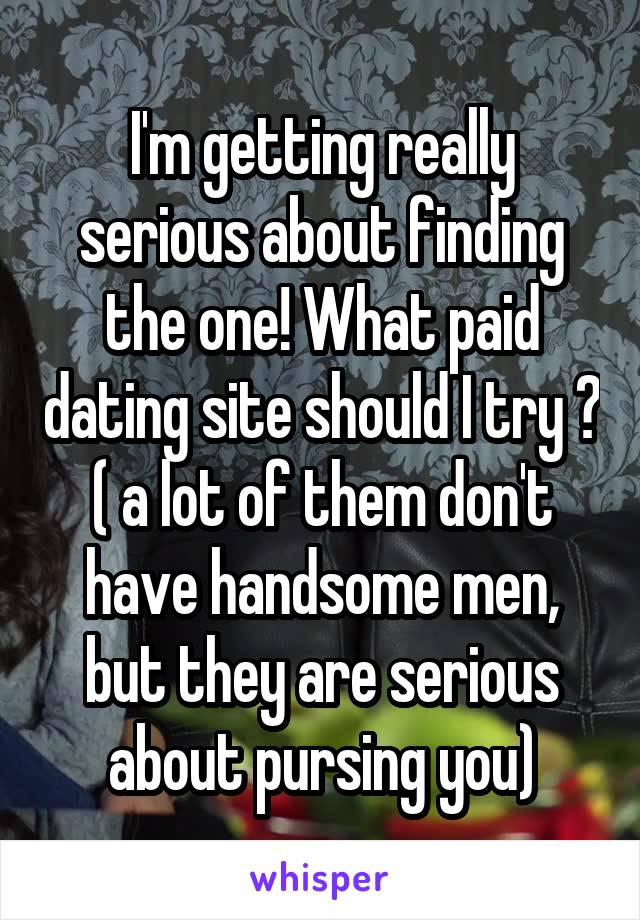 I'm getting really serious about finding the one! What paid dating site should I try ? ( a lot of them don't have handsome men, but they are serious about pursing you)