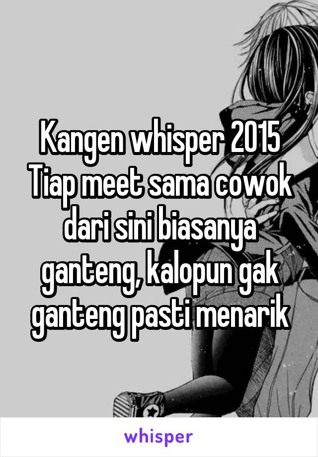 Kangen whisper 2015 Tiap meet sama cowok dari sini biasanya ganteng, kalopun gak ganteng pasti menarik