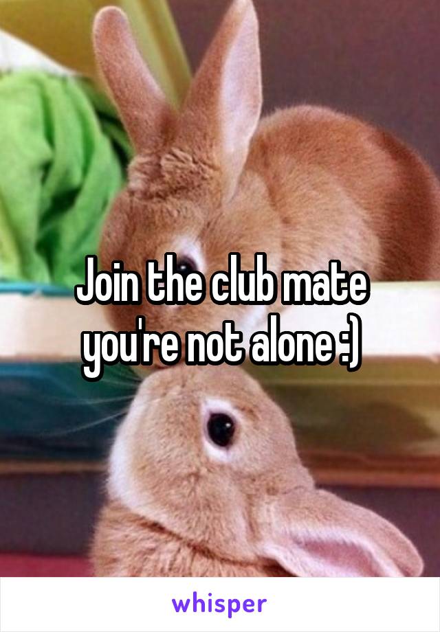 Join the club mate you're not alone :)