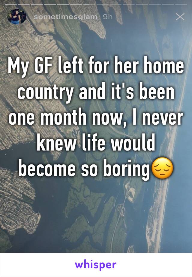 My GF left for her home country and it's been one month now, I never knew life would become so boring😔